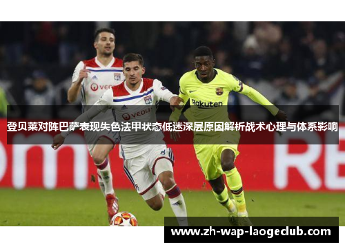 登贝莱对阵巴萨表现失色法甲状态低迷深层原因解析战术心理与体系影响