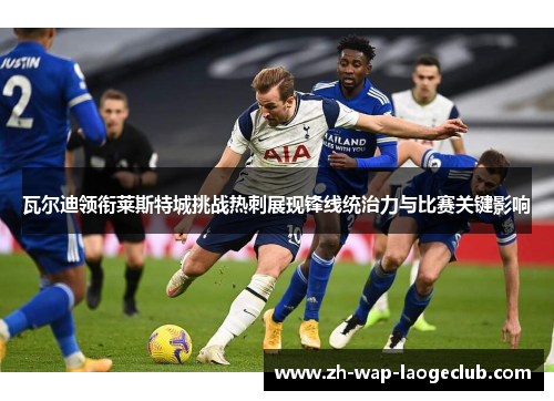 瓦尔迪领衔莱斯特城挑战热刺展现锋线统治力与比赛关键影响