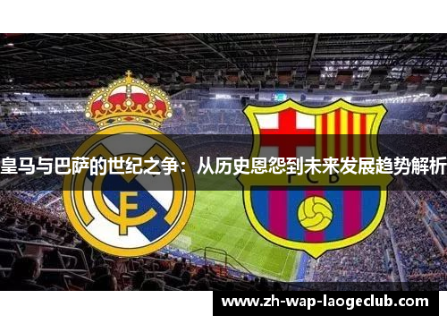皇马与巴萨的世纪之争：从历史恩怨到未来发展趋势解析