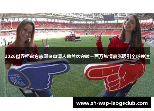 2026世界杯官方志愿者申请人数首次突破一百万热情高涨吸引全球关注