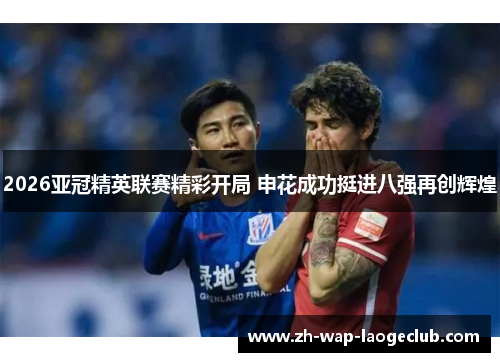 2026亚冠精英联赛精彩开局 申花成功挺进八强再创辉煌