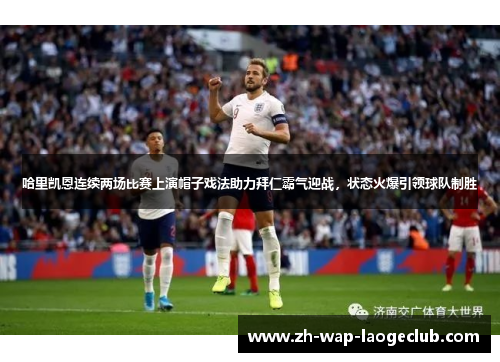 哈里凯恩连续两场比赛上演帽子戏法助力拜仁霸气迎战，状态火爆引领球队制胜