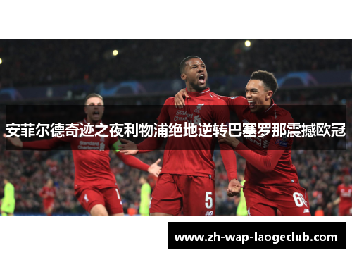 安菲尔德奇迹之夜利物浦绝地逆转巴塞罗那震撼欧冠