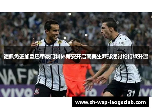 德佩免签加盟巴甲豪门科林蒂安开启南美生涯球迷讨论持续升温