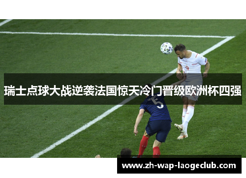 瑞士点球大战逆袭法国惊天冷门晋级欧洲杯四强