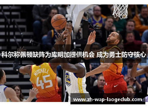 科尔称佩顿缺阵为库明加提供机会 成为勇士防守核心