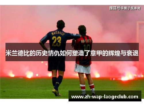 米兰德比的历史情仇如何塑造了意甲的辉煌与衰退