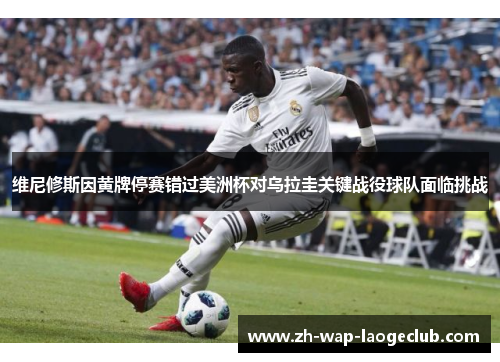 维尼修斯因黄牌停赛错过美洲杯对乌拉圭关键战役球队面临挑战