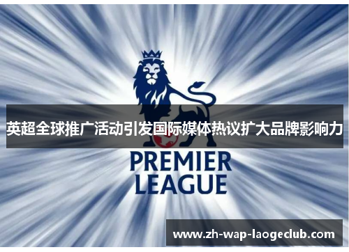 英超全球推广活动引发国际媒体热议扩大品牌影响力