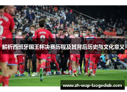 解析西班牙国王杯决赛历程及其背后历史与文化意义