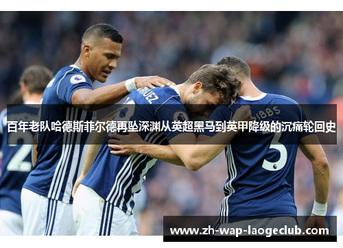 百年老队哈德斯菲尔德再坠深渊从英超黑马到英甲降级的沉痛轮回史
